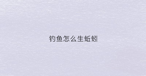 钓鱼怎么生蚯蚓(钓鱼怎么弄蚯蚓)
