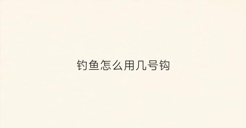 钓鱼怎么用几号钩(用几号钓鱼钩钓鱼最好)