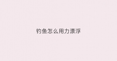 钓鱼怎么用力漂浮(钓鱼过程中如何钓浮)