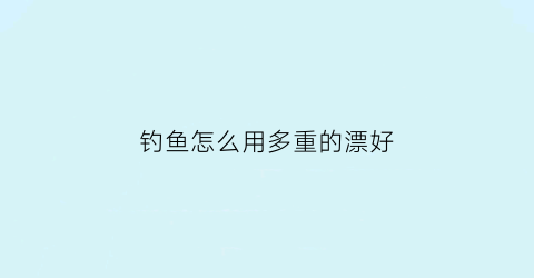钓鱼怎么用多重的漂好(钓鱼漂用多重铅块)