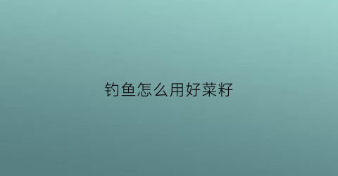 钓鱼怎么用好菜籽(菜籽能钓什么鱼)