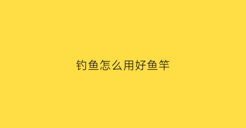 钓鱼怎么用好鱼竿(钓鱼怎么用好鱼竿打窝)