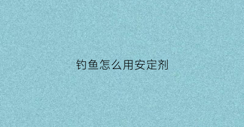 钓鱼怎么用安定剂(钓鱼怎么用安定剂最好)