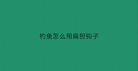 钓鱼怎么用扁担钩子(钓鱼扁担钩的制作方法)