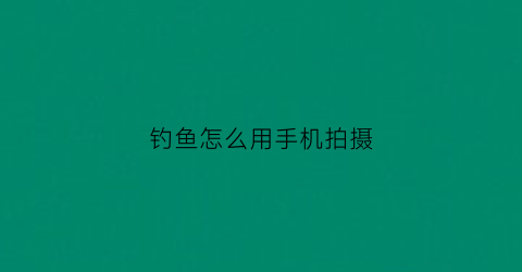 钓鱼怎么用手机拍摄(钓鱼怎么拍照)