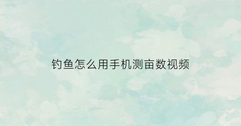 “钓鱼怎么用手机测亩数视频(钓鱼怎么用手机测亩数视频教学)