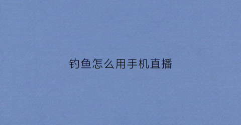 钓鱼怎么用手机直播(手机直播钓鱼需要什么设备)
