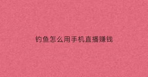 钓鱼怎么用手机直播赚钱(钓鱼视频直播怎么赚钱)
