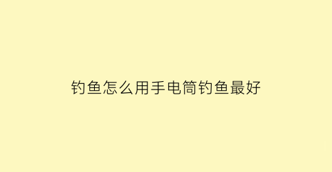 “钓鱼怎么用手电筒钓鱼最好(钓鱼用电筒照着能钓到鱼吗)