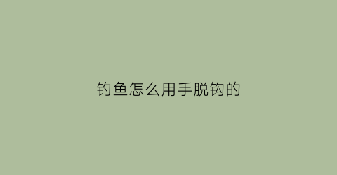 钓鱼怎么用手脱钩的(用手钓鱼视频)