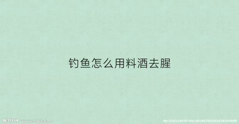 钓鱼怎么用料酒去腥(钓鱼怎么用料酒去腥味儿)
