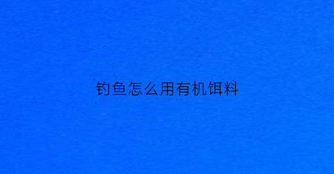钓鱼怎么用有机饵料(钓鱼怎么用有机饵料打窝)