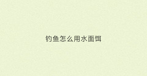 钓鱼怎么用水面饵(钓水面用什么漂)