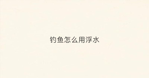 钓鱼怎么用浮水(如何钓浮鱼)