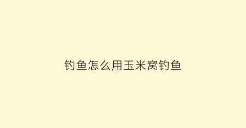 “钓鱼怎么用玉米窝钓鱼(玉米窝子饵料制作)