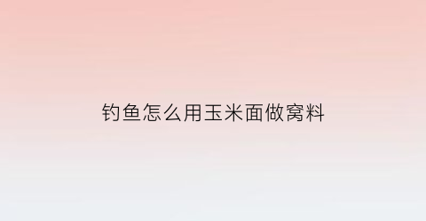 钓鱼怎么用玉米面做窝料(钓鱼怎么用玉米面做窝料好)