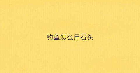 钓鱼怎么用石头(钓鱼怎么用石头钓)