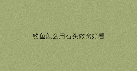 钓鱼怎么用石头做窝好看(如何拿石头做的鱼窝)
