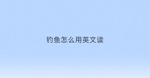 钓鱼怎么用英文读(钓鱼怎么用英文读出来)