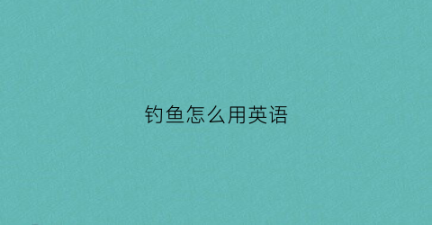 钓鱼怎么用英语(钓鱼怎么用英语写单词)