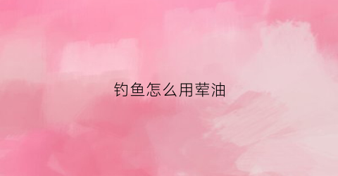 钓鱼怎么用荤油(钓鱼怎么用荤油最好)