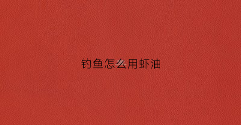 钓鱼怎么用虾油(虾油钓鱼是食用虾油吗)
