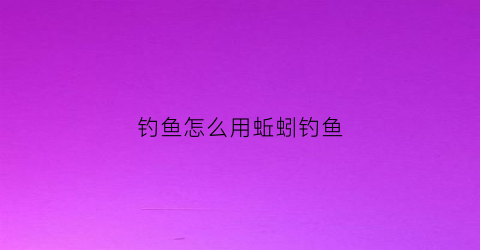 钓鱼怎么用蚯蚓钓鱼(钓鱼如何用蚯蚓)