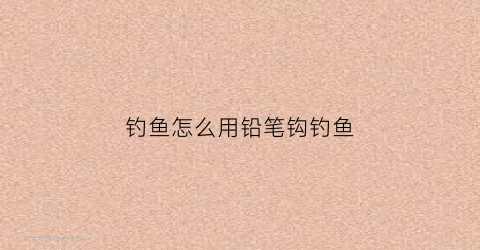 钓鱼怎么用铅笔钩钓鱼(钓鱼怎么用铅笔钩钓鱼好)