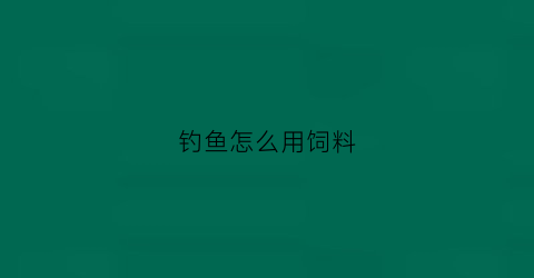 钓鱼怎么用饲料(钓鱼饲料怎么拌不容易散)