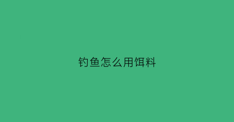 钓鱼怎么用饵料(钓鱼怎么用饵料钓)