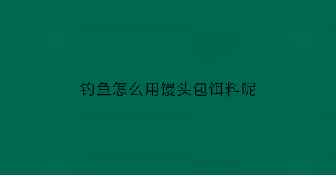 钓鱼怎么用馒头包饵料呢(钓鱼怎么用馒头包饵料呢)