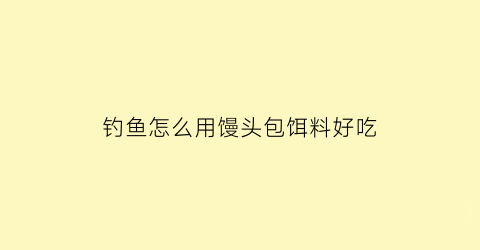 “钓鱼怎么用馒头包饵料好吃(钓鱼怎么用馒头包饵料好吃呢)