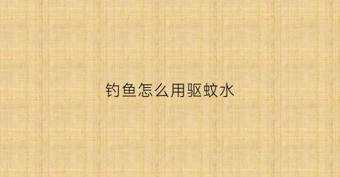 钓鱼怎么用驱蚊水(钓鱼用什么驱蚊子)