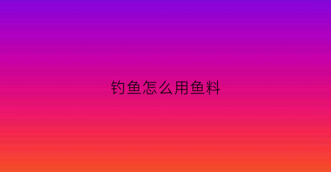 钓鱼怎么用鱼料(钓鱼料怎么做需要什么材料)