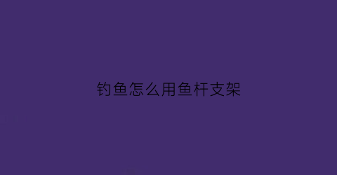 钓鱼怎么用鱼杆支架(钓鱼竿支架怎么安装)