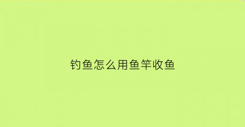 “钓鱼怎么用鱼竿收鱼(钓鱼竿怎么收鱼线)