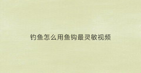 钓鱼怎么用鱼钩最灵敏视频(钓鱼钩的技法)