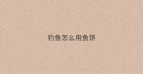 钓鱼怎么用鱼饼(钓鱼鱼饼的使用方法)