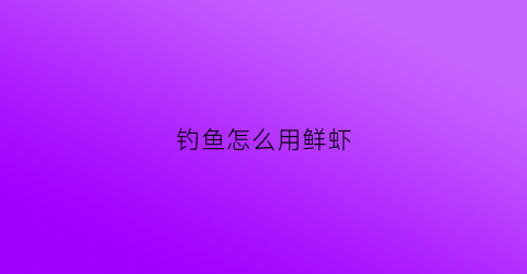 钓鱼怎么用鲜虾(用鲜虾钓鱼有什么方法)