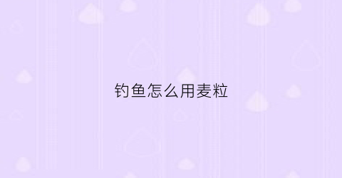 钓鱼怎么用麦粒(用麦粒钓鱼怎么调漂视频)