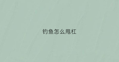 钓鱼怎么甩杠(钓鱼怎样甩鱼竿)