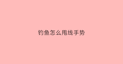 钓鱼怎么甩线手势(钓鱼怎么甩钩视频)