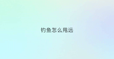 钓鱼怎么甩远(钓鱼怎么甩远一点)