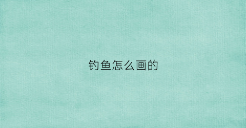 钓鱼怎么画的(钓鱼咋画)
