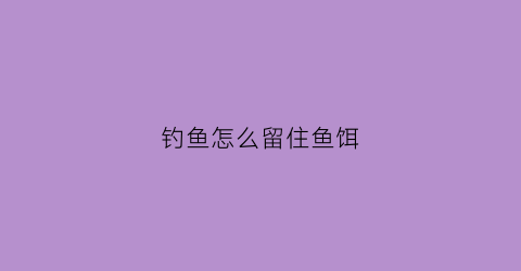 钓鱼怎么留住鱼饵(钓鱼怎么搞鱼饵)