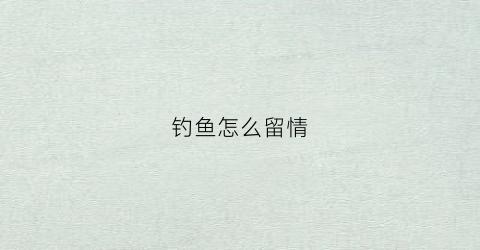 钓鱼怎么留情(钓鱼怎么留鱼)