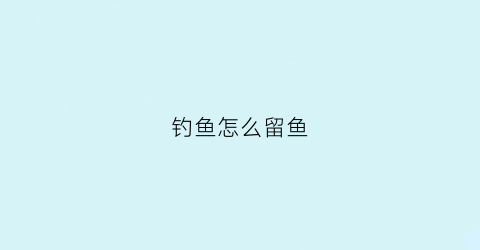 钓鱼怎么留鱼(钓鱼怎么留鱼线最好)
