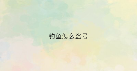 钓鱼怎么盗号(盗号钓鱼软件)