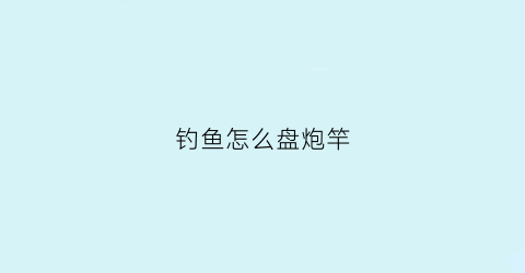 钓鱼怎么盘炮竿(炮竿怎么抛饵)