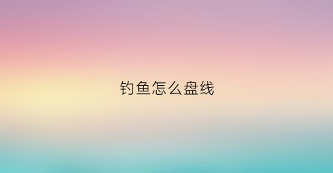 钓鱼怎么盘线(钓鱼线盘怎么绕线)